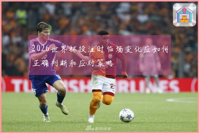 2026世界杯投注时临场变化应如何正确判断和应对策略