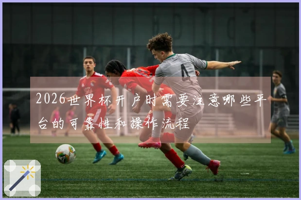2026世界杯开户时需要注意哪些平台的可靠性和操作流程