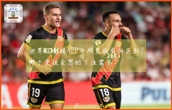世界杯竞猜APP与网页版有何区别？哪个更适合您的下注需求？