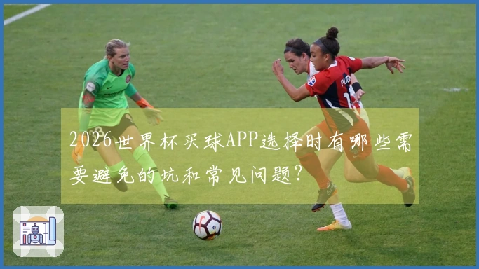 2026世界杯买球APP选择时有哪些需要避免的坑和常见问题？