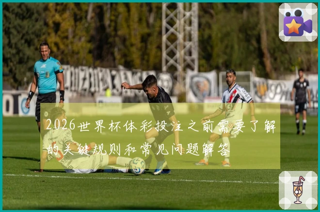 2026世界杯体彩投注之前需要了解的关键规则和常见问题解答