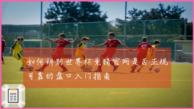 如何辨别世界杯竞猜官网是否正规可靠的盘口入门指南