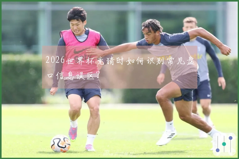 2026世界杯竞猜时如何识别常见盘口信息误区？