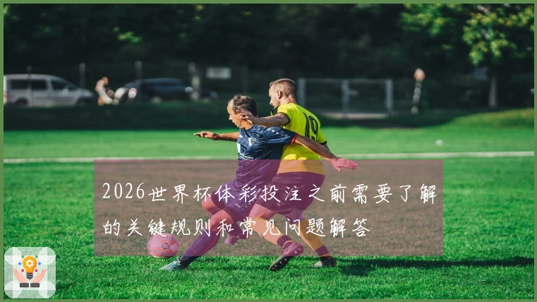 2026世界杯体彩投注之前需要了解的关键规则和常见问题解答