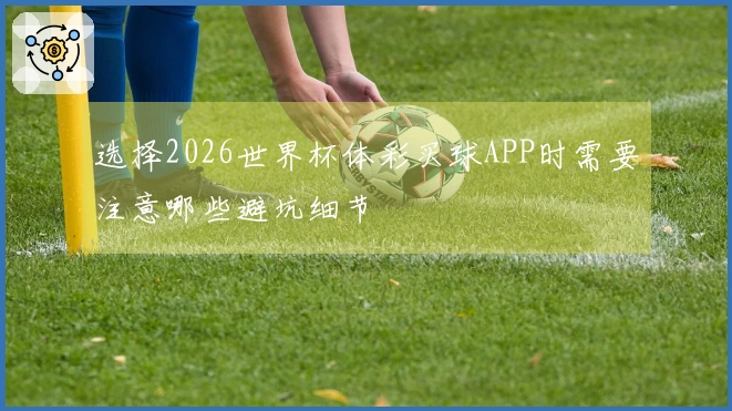 选择2026世界杯体彩买球APP时需要注意哪些避坑细节
