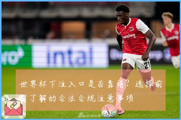 世界杯下注入口是否靠谱？选择前需了解的合法合规注意事项